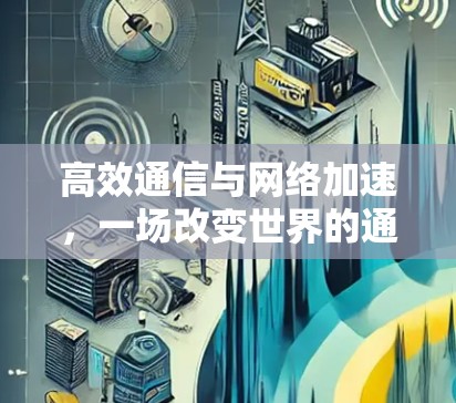 高效通信与网络加速，一场改变世界的通信革命