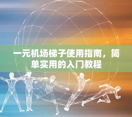 一元机场梯子使用指南，简单实用的入门教程