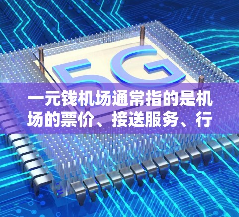 一元钱机场通常指的是机场的票价、接送服务、行李托运等费用，但具体操作方式和价格可能不现实，通常需要提前联系航空公司或旅行社确认。以下是一元钱机场的常见解释