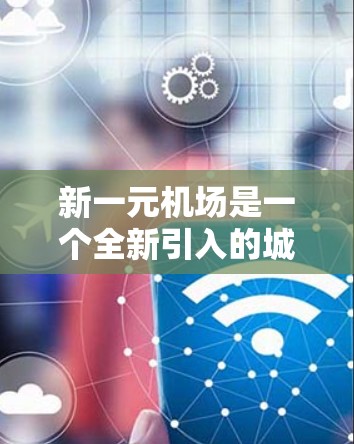 新一元机场是一个全新引入的城市或地区的机场，可能位于市中心或周边区域。以下是一些可能涉及的介绍内容，供您参考