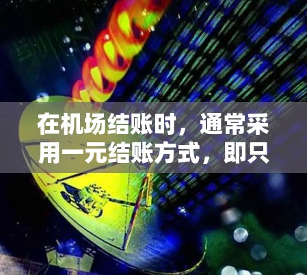 在机场结账时，通常采用一元结账方式，即只需支付账单金额即可，无需额外支付其他费用。以下是详细的步骤说明
