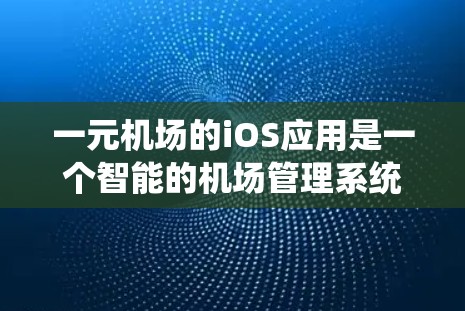 一元机场的iOS应用是一个智能的机场管理系统，专为特定群体提供免费机场服务。以下是关于一元机场iOS应用的详细分析