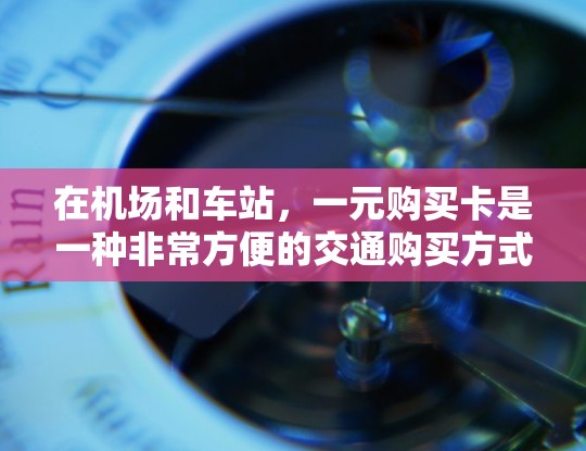 在机场和车站，一元购买卡是一种非常方便的交通购买方式。它可以帮助用户快速购买车票、行李票、储物柜等商品，同时还能提供一定的优惠和便利。以下是一个详细的指南，帮助您在机场或车站使用一元购买卡
