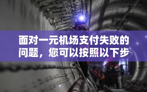 面对一元机场支付失败的问题，您可以按照以下步骤进行