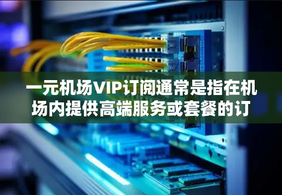 一元机场VIP订阅通常是指在机场内提供高端服务或套餐的订阅方式，可能涉及机场内的餐饮、娱乐、交通等服务。以下是一些可能的推荐，供您参考