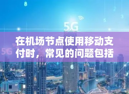 在机场节点使用移动支付时，常见的问题包括支付卡卡顿、故障或未授权使用。以下是一些常见的问题及其解决方法