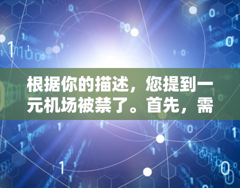 根据你的描述，您提到一元机场被禁了。首先，需要了解一元机场具体指的是哪个机场的哪个区域。通常，机场会有不同的区域，例如东航站台、西航站台等，每个区域有不同的服务和开放时间