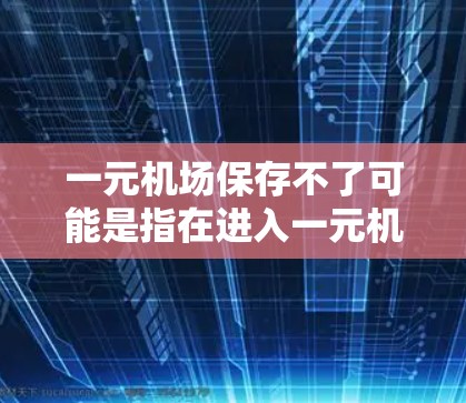 一元机场保存不了可能是指在进入一元机场时，物品或设施无法妥善保存，或者保存过程中存在困难。以下是一些可能的原因及应对措施