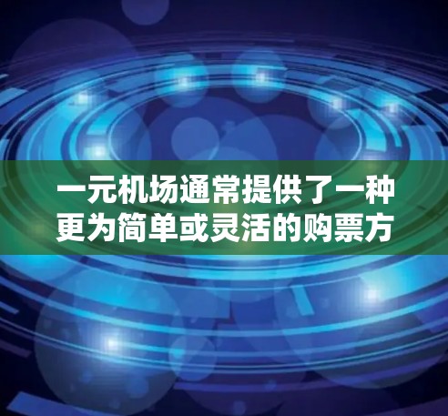 一元机场通常提供了一种更为简单或灵活的购票方式,可能包括以下几种 一元机场通常提供了一种更为简单或灵活的购票方式,可能包括以下几种