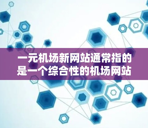 一元机场新网站通常指的是一个综合性的机场网站，旨在为旅客提供高效、便捷的机场入口和服务。以下是一个可能的用户需求和网站设计的思路