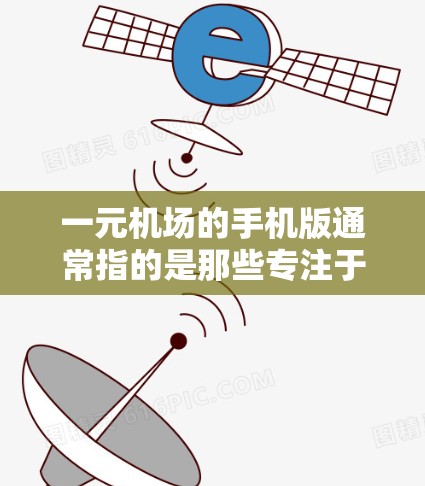 一元机场的手机版通常指的是那些专注于机场服务的手机应用程序。这类应用通常提供多种交通信息、导航服务、实时交通监控、航班查询、交通提醒等多种功能，帮助用户更方便地到达和使用机场