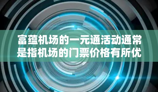 富蕴机场的一元通活动通常是指机场的门票价格有所优惠或服务的简化。具体来说，这可能意味着
