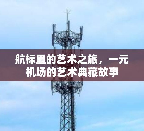 航标里的艺术之旅，一元机场的艺术典藏故事