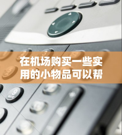 在机场购买一些实用的小物品可以帮助你在机场度过短暂的时光，或者在购物时节省一些开支。以下是几种常见的机场购物小技巧和购买方式