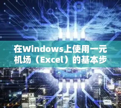 在Windows上使用一元机场（Excel）的基本步骤如下
