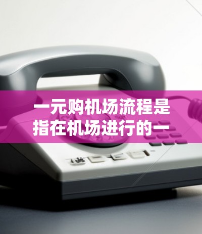 一元购机场流程是指在机场进行的一种便捷的购票方式，通常用于购买机场票或机场服务。以下是一个常见的机场票购买流程指南