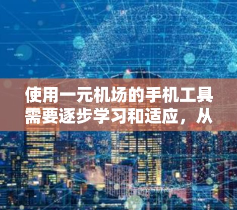 使用一元机场的手机工具需要逐步学习和适应，从登录开始，逐步进入各个功能模块，了解每个模块的功能和操作步骤。以下是一些详细的步骤指南