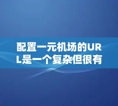 配置一元机场的URL是一个复杂但很有必要的过程。以下是详细的步骤指南，帮助您成功配置一元机场的URL