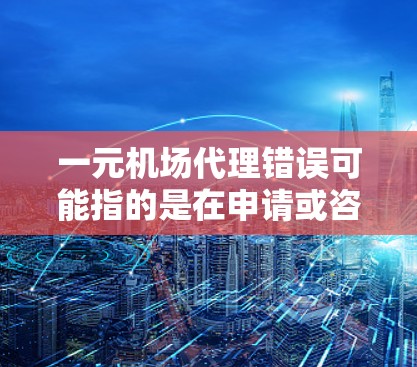一元机场代理错误可能指的是在申请或咨询一元机场的过程中遇到了一些问题。以下是一元机场代理错误的常见原因及解决方法