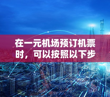 在一元机场预订机票时，可以按照以下步骤进行