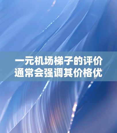 一元机场梯子的评价通常会强调其价格优势、实用性以及性价比。以下是一些常见的评价点和推荐