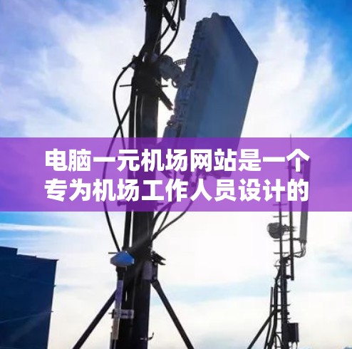 电脑一元机场网站是一个专为机场工作人员设计的在线审批平台，旨在提高机场服务效率和减少排队时间。以下是对该网站的详细介绍