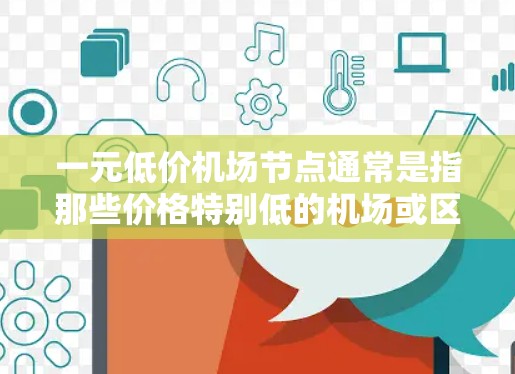 一元低价机场节点通常是指那些价格特别低的机场或区域，与主要的机场相比，其运营成本较低，或者有其他吸引因素。以下是一些可能的情况