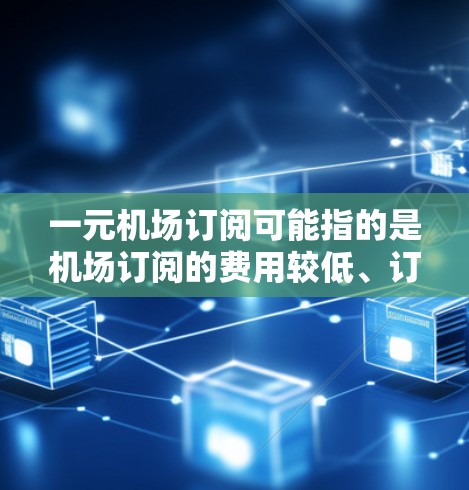 一元机场订阅可能指的是机场订阅的费用较低、订阅方式简单，或者用户希望以较低的价格享受机场提供的服务。以下是一些常见的机场订阅方式