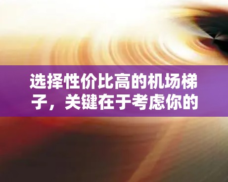 选择性价比高的机场梯子，关键在于考虑你的使用需求、舒适性以及预算。以下是一些推荐和建议