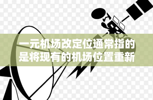 一元机场改定位通常指的是将现有的机场位置重新规划和优化，使其成为更方便游客的地点或提升机场整体形象的项目。以下是一些可能的方面