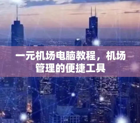 一元机场电脑教程，机场管理的便捷工具