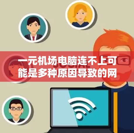 一元机场电脑连不上可能是多种原因导致的网络问题。以下是一些可能的解决方案
