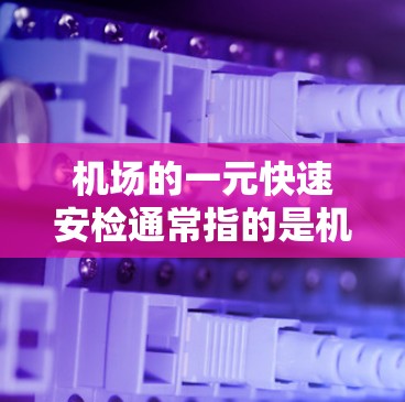 机场的一元快速安检通常指的是机场工作人员在旅客通过时快速执行的安检程序，旨在确保旅客的安全。以下是关于机场快速安检的一些基本信息