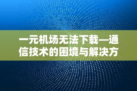 一元机场无法下载—通信技术的困境与解决方案