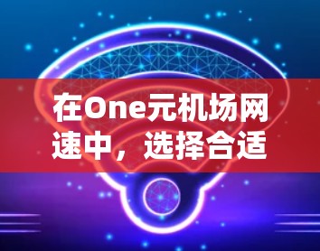在One元机场网速中，选择合适的网络服务需要综合考虑多个因素。以下是详细的步骤和建议