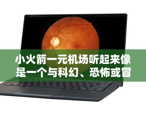 小火箭一元机场听起来像是一个与科幻、恐怖或冒险题材相关的情节，可能涉及一个价格较低的机场，或者是某种小型的火箭飞行器用于表演或冒险。以下是一些可能的解释和建议