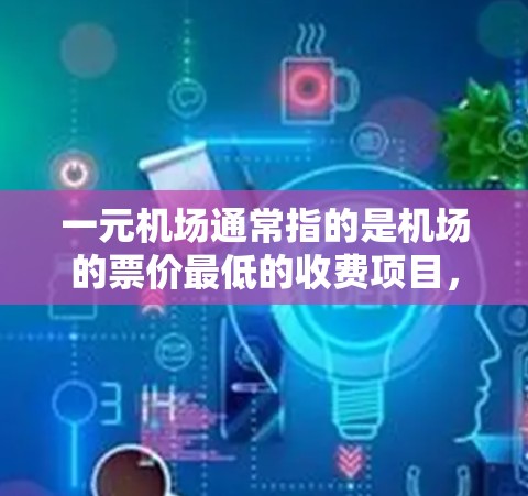 一元机场通常指的是机场的票价最低的收费项目，如儿童票、学生票或优惠票。如果一元机场无法注册，可能是因为以下原因