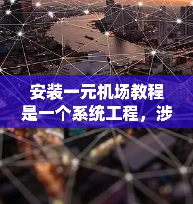 安装一元机场教程是一个系统工程，涉及多个方面，包括设备安装、功能设计、系统的集成、数据管理以及安全措施。以下是详细的步骤和注意事项