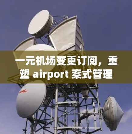 一元机场变更订阅，重塑 airport 案式管理的新途径