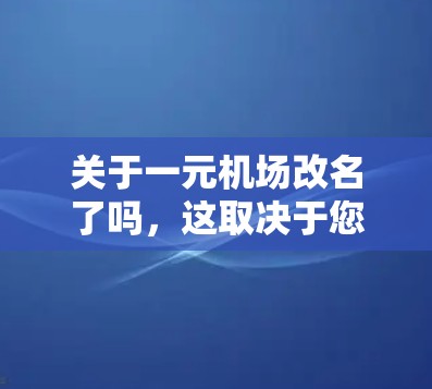 关于一元机场改名了吗，这取决于您对机场改名的具体需求和目标。机场改名通常指的是将现有的机场名称重新命名，以满足某种特定的商业、文化和品牌需求。如果您是想进行机场改名，建议您根据以下几点来考虑