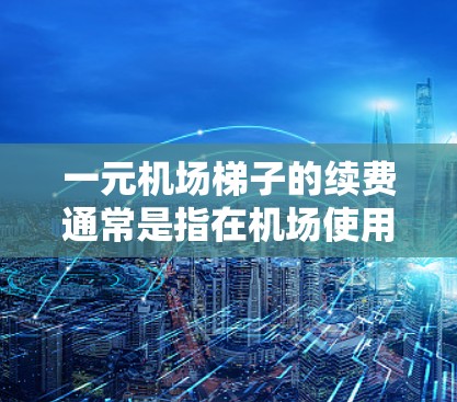 一元机场梯子的续费通常是指在机场使用梯子支付费用后，需要继续支付续费费用。具体操作步骤如下