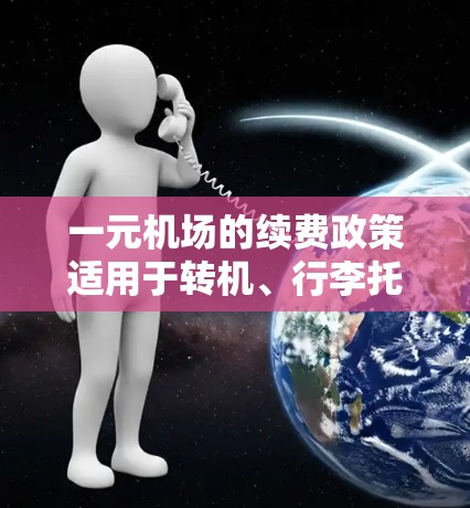 一元机场的续费政策适用于转机、行李托运、机票、酒店入住和加油卡等项目。以下是一些常见的续费政策和注意事项