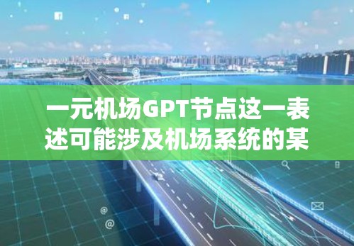 一元机场GPT节点这一表述可能涉及机场系统的某个功能或设备，具体含义可能因上下文而异。以下是一些可能的解释