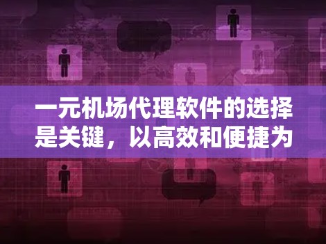 一元机场代理软件的选择是关键，以高效和便捷为目标。以下是几个推荐的软件及其特点