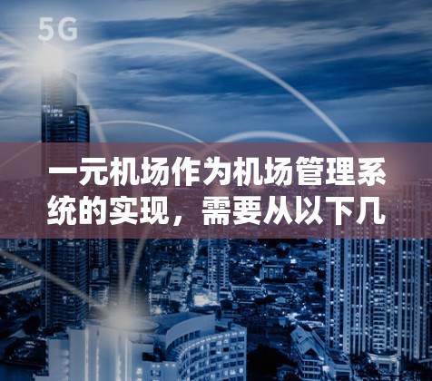 一元机场作为机场管理系统的实现，需要从以下几个方面进行设计和规划