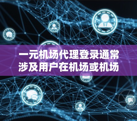 一元机场代理登录通常涉及用户在机场或机场附近的代理人员进行的登录操作。以下是通常的登录步骤，您可以参考以下指南