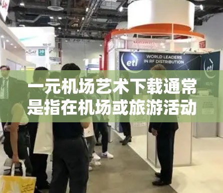 一元机场艺术下载通常是指在机场或旅游活动中下载一些艺术作品或资源。以下是一些可能的解决方案和建议