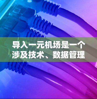 导入一元机场是一个涉及技术、数据管理和用户体验优化的过程。以下是对该问题的详细分析和解决方案