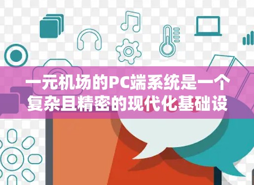 一元机场的PC端系统是一个复杂且精密的现代化基础设施，旨在提高机场的运营效率和用户体验。以下是对该系统的详细分析
