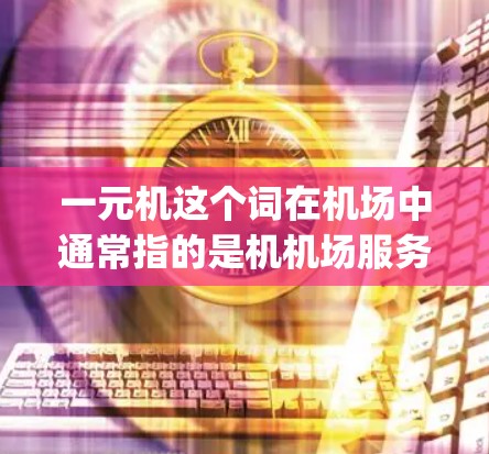 一元机这个词在机场中通常指的是机机场服务或一元机服务，可能指的是机场的免费机 boarding 服务，比如办理机牌、登机前安排等。以下是一些常见的信息